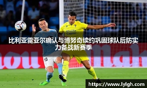 比利亚雷亚尔确认与博努奇续约巩固球队后防实力备战新赛季